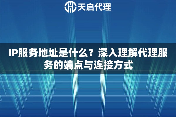IP服务地址是什么？深入理解代理服务的端点与连接方式