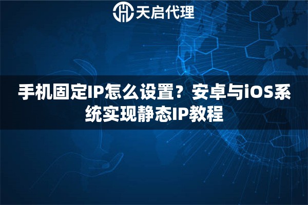 手机固定IP怎么设置？安卓与iOS系统实现静态IP教程