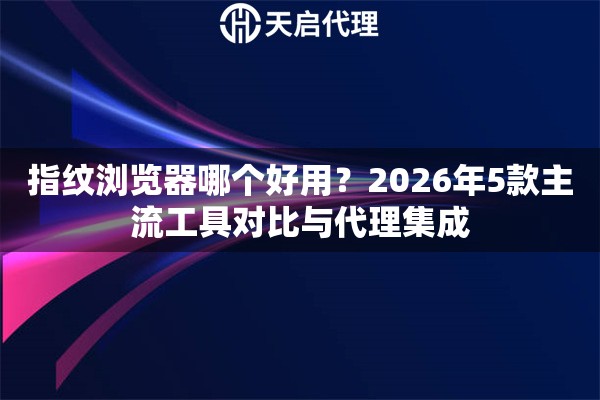 指纹浏览器哪个好用？2026年5款主流工具对比与代理集成