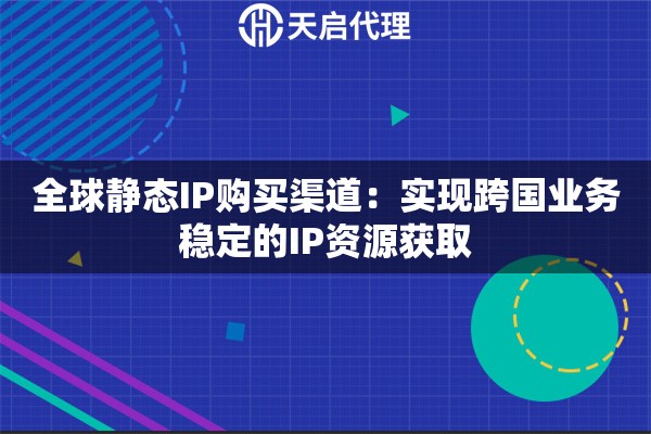 全球静态IP购买渠道：实现跨国业务稳定的IP资源获取