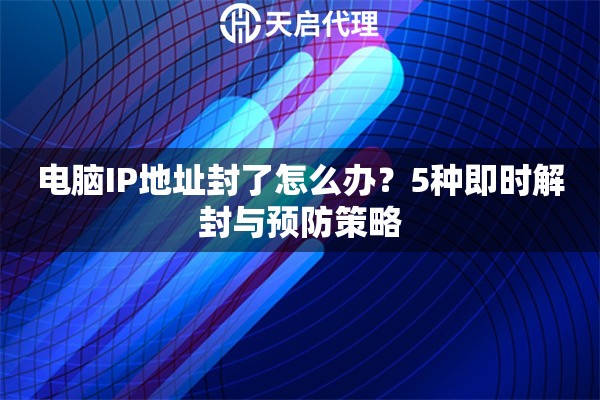 电脑IP地址封了怎么办？5种即时解封与预防策略