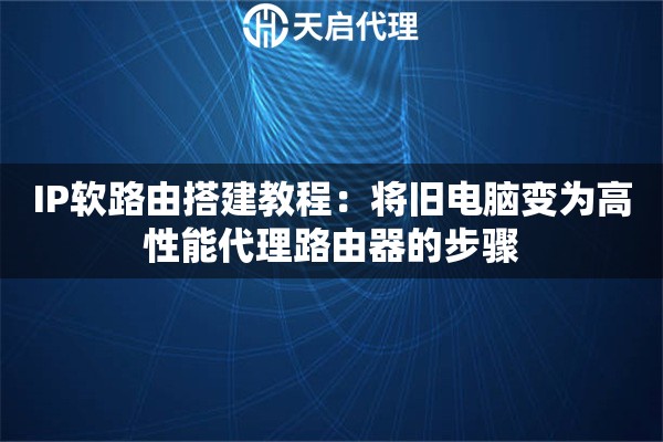 IP软路由搭建教程：将旧电脑变为高性能代理路由器的步骤
