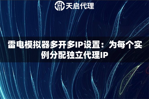 雷电模拟器多开多IP设置：为每个实例分配独立代理IP
