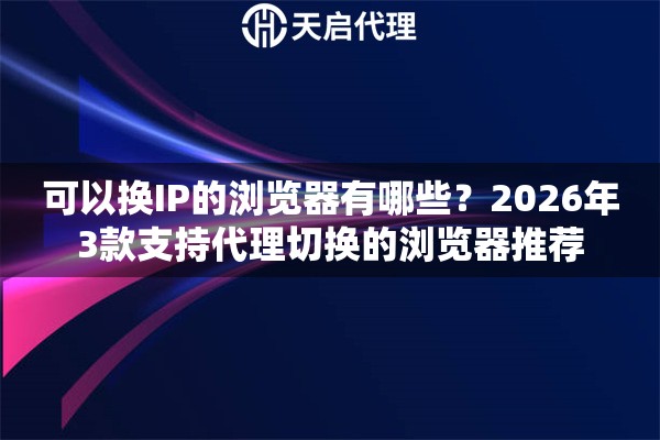 可以换IP的浏览器有哪些？2026年3款支持代理切换的浏览器推荐