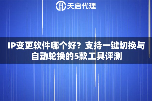 IP变更软件哪个好？支持一键切换与自动轮换的5款工具评测