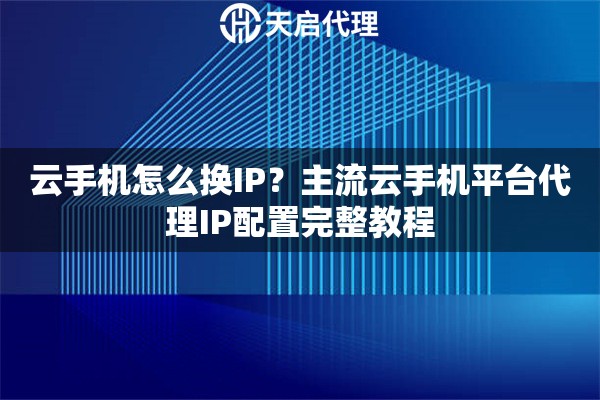 云手机怎么换IP？主流云手机平台代理IP配置完整教程