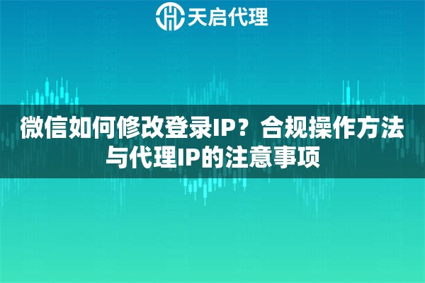 微信如何修改登录IP？合规操作方法与代理IP的注意事项