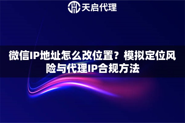 微信IP地址怎么改位置？模拟定位风险与代理IP合规方法