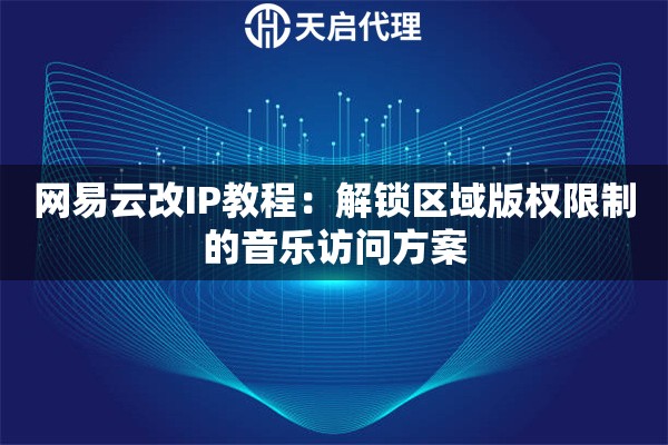 网易云改IP教程：解锁区域版权限制的音乐访问方案