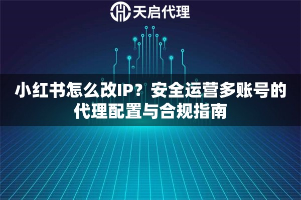 小红书怎么改IP？安全运营多账号的代理配置与合规指南