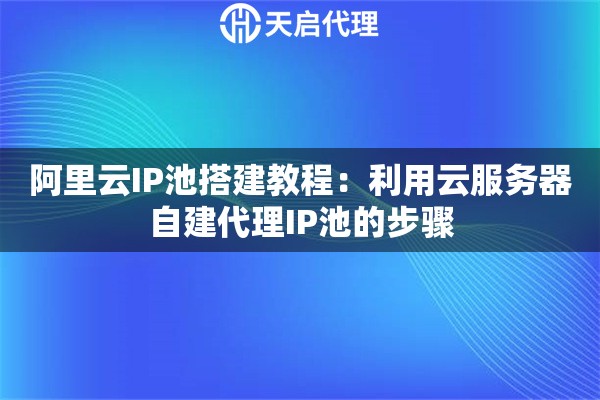阿里云IP池搭建教程：利用云服务器自建代理IP池的步骤