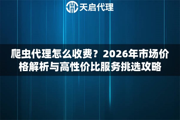 爬虫代理怎么收费？2026年市场价格解析与高性价比服务挑选攻略