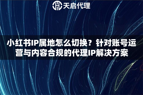 小红书IP属地怎么切换？针对账号运营与内容合规的代理IP解决方案
