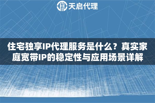 住宅独享IP代理服务是什么？真实家庭宽带IP的稳定性与应用场景详解