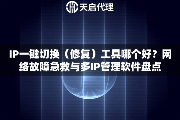 IP一键切换（修复）工具哪个好？网络故障急救与多IP管理软件盘点
