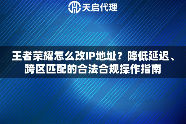 王者荣耀怎么改IP地址？降低延迟、跨区匹配的合法合规操作指南