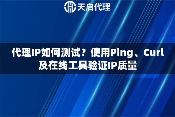 代理IP如何测试？使用Ping、Curl及在线工具验证IP质量