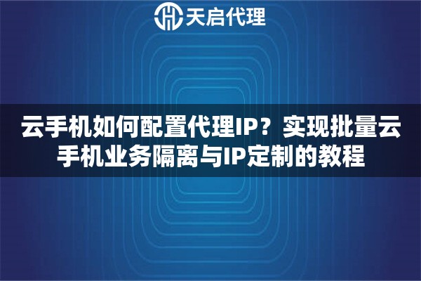 云手机如何配置代理IP？实现批量云手机业务隔离与IP定制的教程