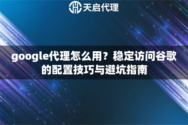 google代理怎么用?稳定访问谷歌的配置技巧与避坑指南 google代理怎么用?稳定访问谷歌的配置技巧与避坑指南