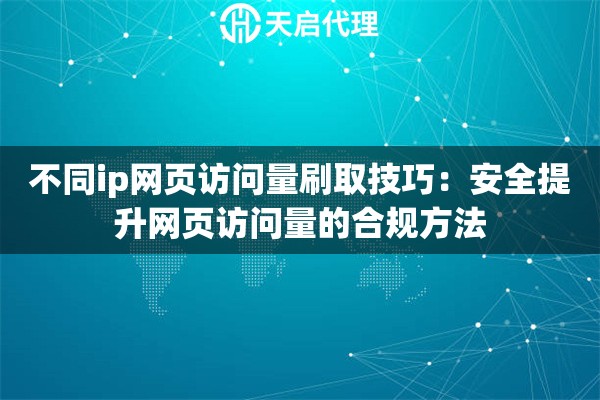 不同ip网页访问量刷取技巧:安全提升网页访问量的合规方法 不同ip网页访问量刷取技巧:安全提升网页访问量的合规方法