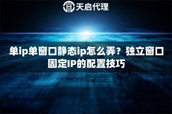 单ip单窗口静态ip怎么弄?独立窗口固定IP的配置技巧 单ip单窗口静态ip怎么弄?独立窗口固定IP的配置技巧