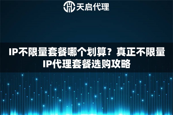 IP不限量套餐哪个划算？真正不限量IP代理套餐选购攻略