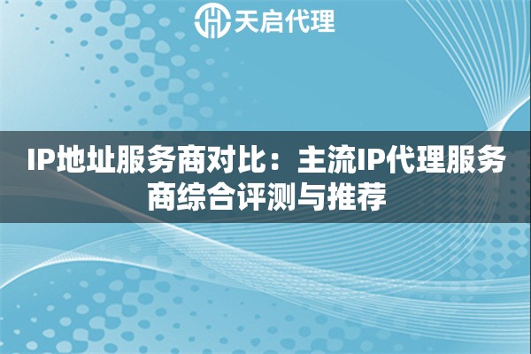 IP地址服务商对比：主流IP代理服务商综合评测与推荐