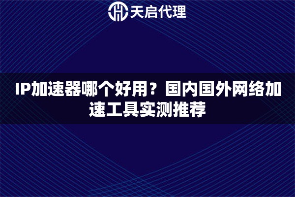 IP加速器哪个好用？国内国外网络加速工具实测推荐