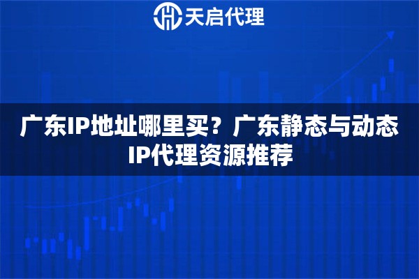 广东IP地址哪里买？广东静态与动态IP代理资源推荐