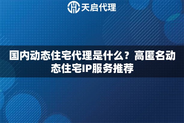 国内动态住宅代理是什么？高匿名动态住宅IP服务推荐