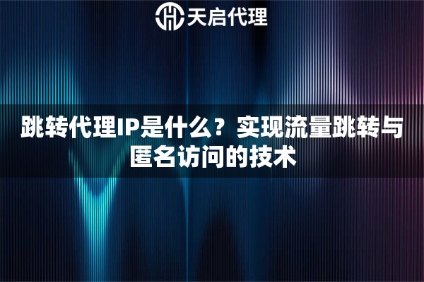 跳转代理IP是什么？实现流量跳转与匿名访问的技术