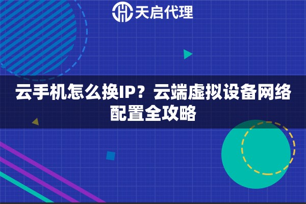 云手机怎么换IP？云端虚拟设备网络配置全攻略