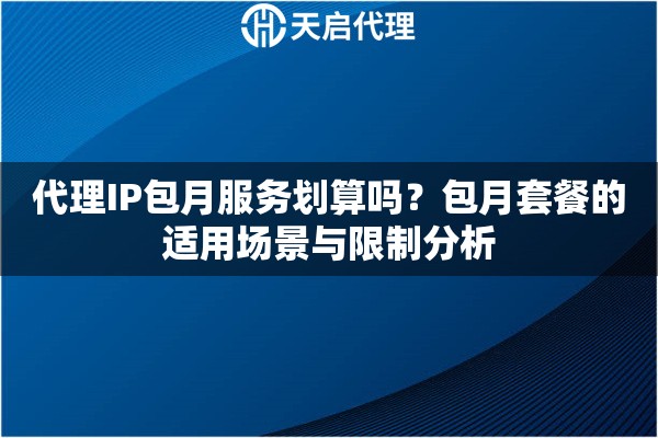 代理IP包月服务划算吗？包月套餐的适用场景与限制分析