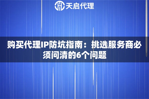 购买代理IP防坑指南：挑选服务商必须问清的6个问题