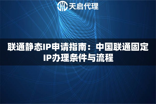 联通静态IP申请指南：中国联通固定IP办理条件与流程