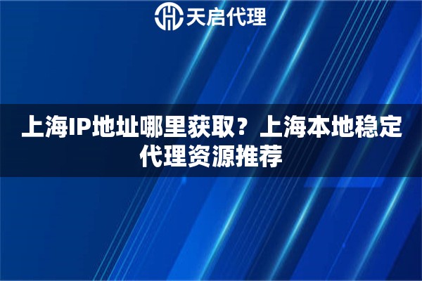 上海IP地址哪里获取？上海本地稳定代理资源推荐