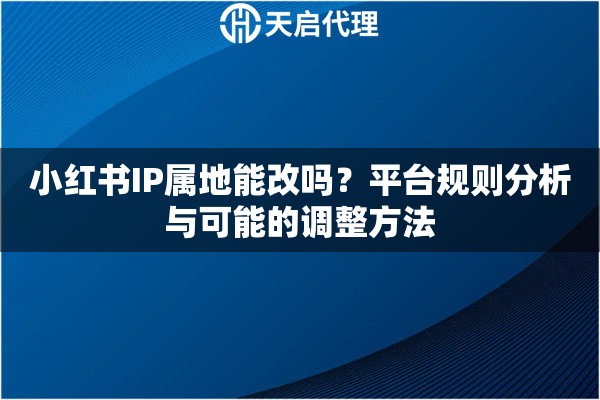 小红书IP属地能改吗？平台规则分析与可能的调整方法