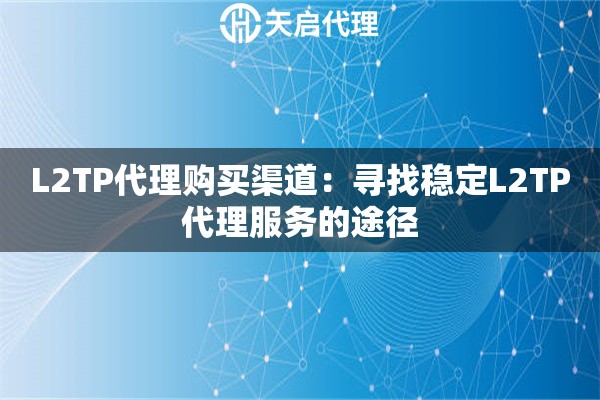 L2TP代理购买渠道：寻找稳定L2TP代理服务的途径