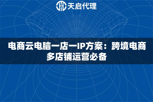 电商云电脑一店一IP方案：跨境电商多店铺运营必备