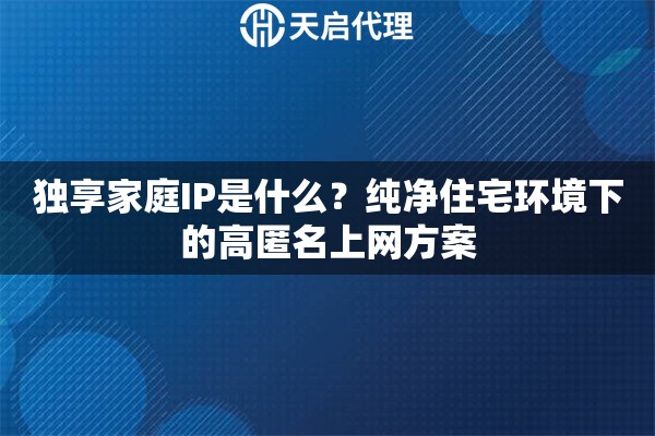独享家庭IP是什么？纯净住宅环境下的高匿名上网方案