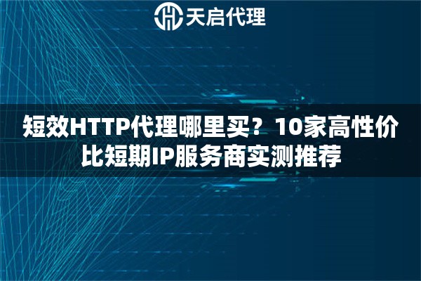 短效HTTP代理哪里买？10家高性价比短期IP服务商实测推荐