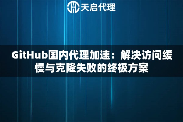 GitHub国内代理加速:解决访问缓慢与克隆失败的终极方案 GitHub国内代理加速:解决访问缓慢与克隆失败的终极方案