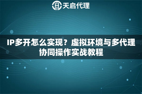 IP多开怎么实现？虚拟环境与多代理协同操作实战教程
