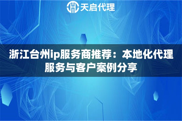 浙江台州ip服务商推荐：本地化代理服务与客户案例分享
