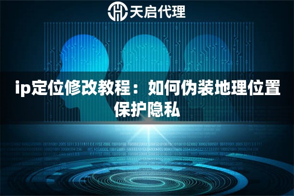 ip定位修改教程:如何伪装地理位置保护隐私 ip定位修改教程:如何伪装地理位置保护隐私