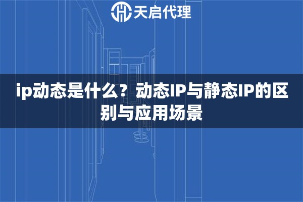 ip动态是什么？动态IP与静态IP的区别与应用场景