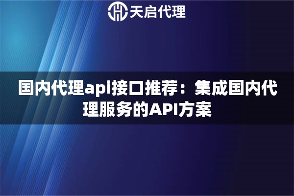 国内代理api接口推荐：集成国内代理服务的API方案