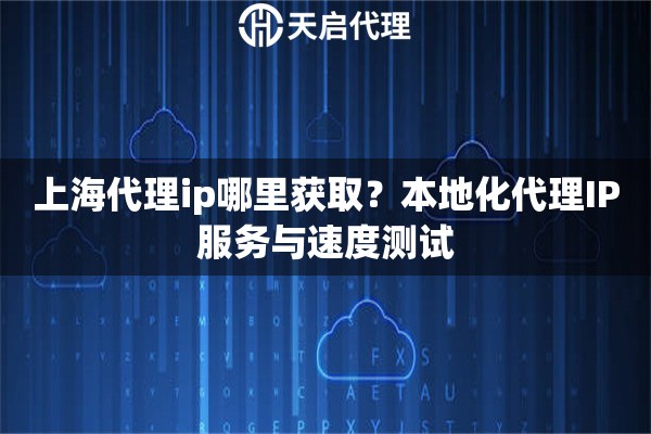 上海代理ip哪里获取？本地化代理IP服务与速度测试
