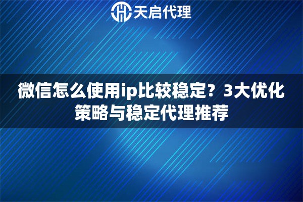 微信怎么使用ip比较稳定?3大优化策略与稳定代理推荐 微信怎么使用ip比较稳定?3大优化策略与稳定代理推荐