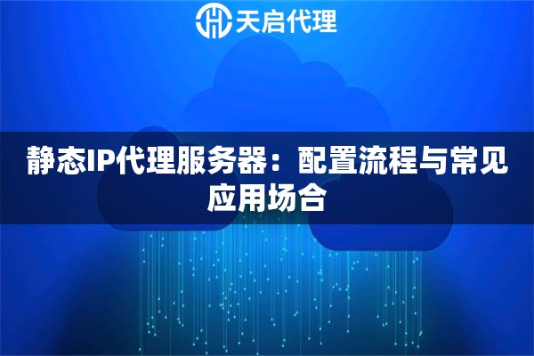 静态IP代理服务器：配置流程与常见应用场合